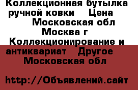 Коллекционная бутылка, ручной ковки. › Цена ­ 2 500 - Московская обл., Москва г. Коллекционирование и антиквариат » Другое   . Московская обл.